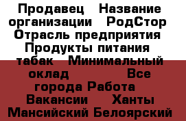 Продавец › Название организации ­ РодСтор › Отрасль предприятия ­ Продукты питания, табак › Минимальный оклад ­ 23 000 - Все города Работа » Вакансии   . Ханты-Мансийский,Белоярский г.